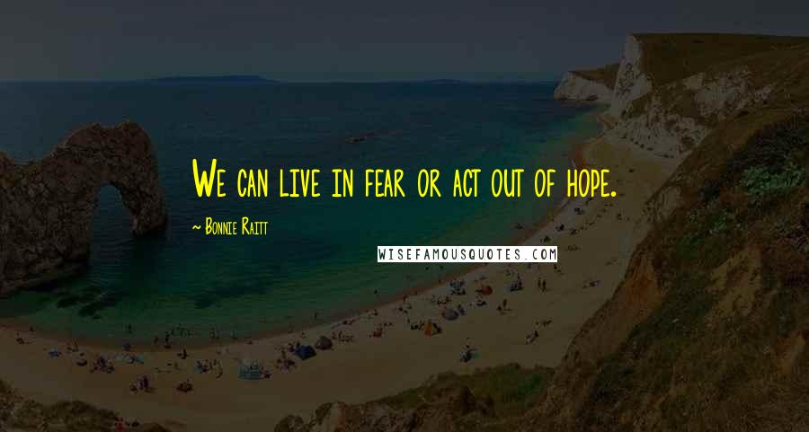 Bonnie Raitt Quotes: We can live in fear or act out of hope.