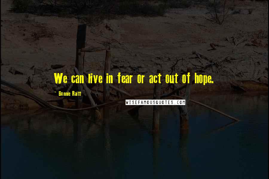 Bonnie Raitt Quotes: We can live in fear or act out of hope.