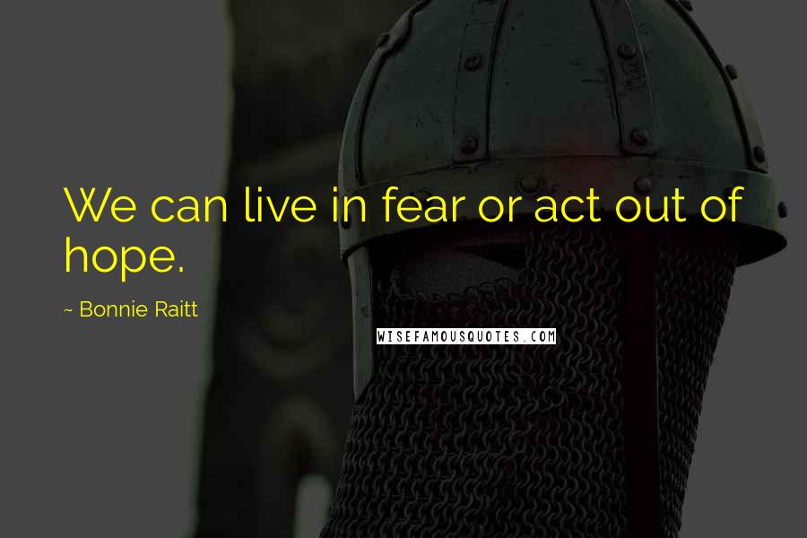 Bonnie Raitt Quotes: We can live in fear or act out of hope.