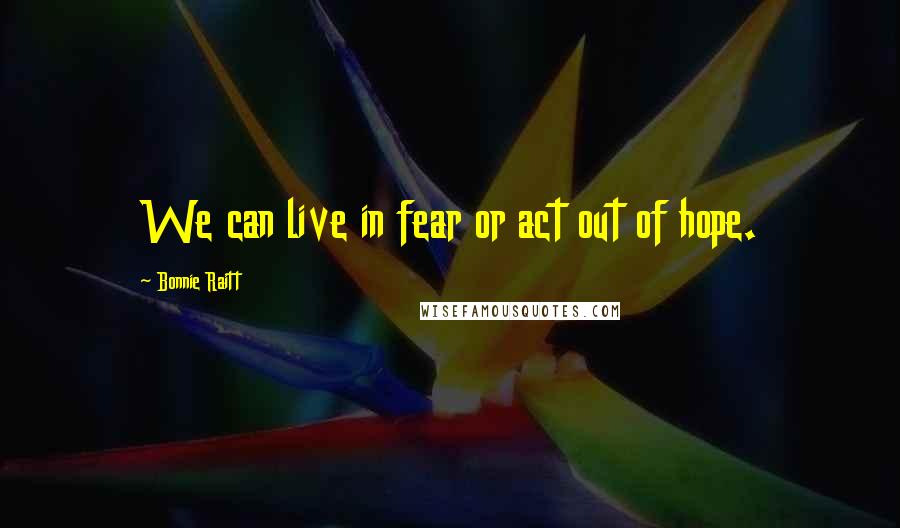 Bonnie Raitt Quotes: We can live in fear or act out of hope.