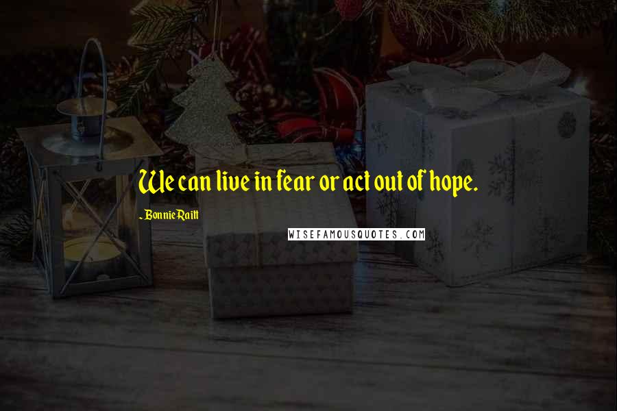 Bonnie Raitt Quotes: We can live in fear or act out of hope.