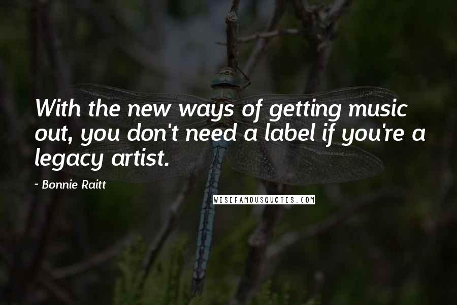 Bonnie Raitt Quotes: With the new ways of getting music out, you don't need a label if you're a legacy artist.