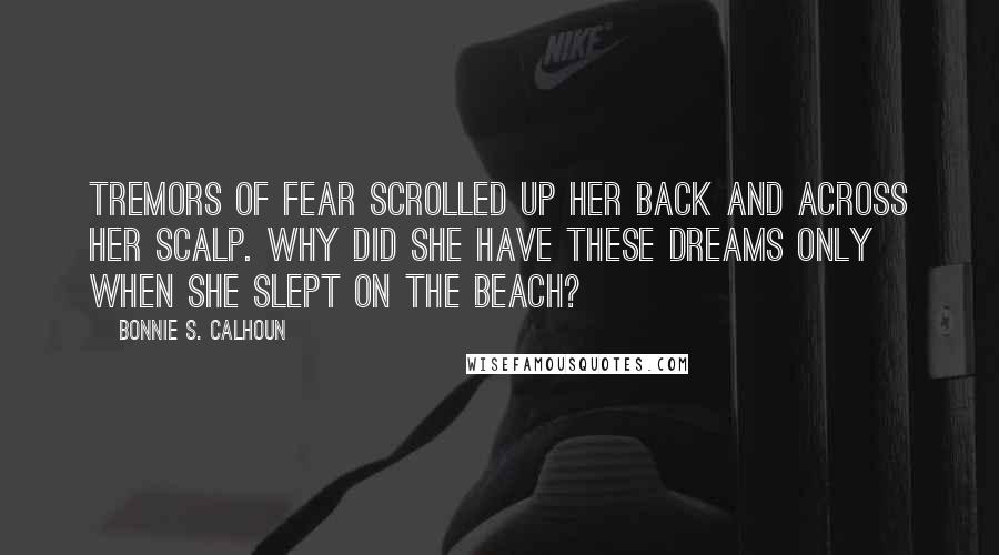 Bonnie S. Calhoun Quotes: Tremors of fear scrolled up her back and across her scalp. Why did she have these dreams only when she slept on the beach?