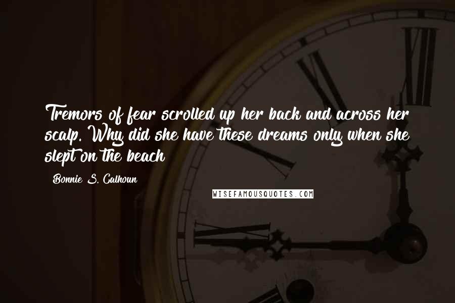 Bonnie S. Calhoun Quotes: Tremors of fear scrolled up her back and across her scalp. Why did she have these dreams only when she slept on the beach?