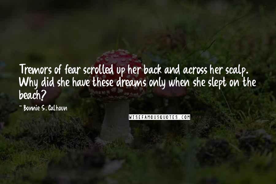 Bonnie S. Calhoun Quotes: Tremors of fear scrolled up her back and across her scalp. Why did she have these dreams only when she slept on the beach?