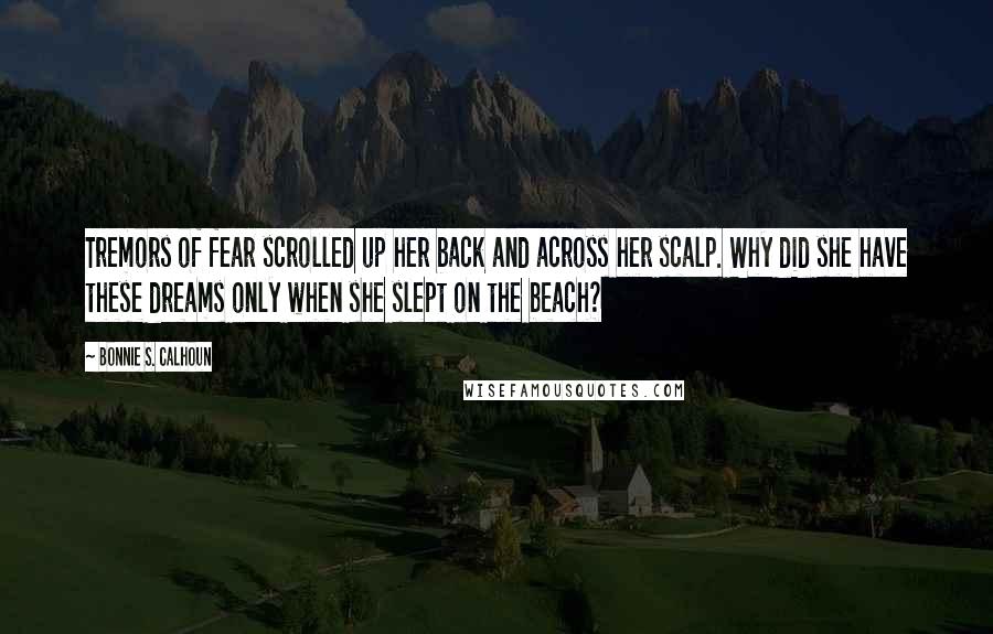 Bonnie S. Calhoun Quotes: Tremors of fear scrolled up her back and across her scalp. Why did she have these dreams only when she slept on the beach?