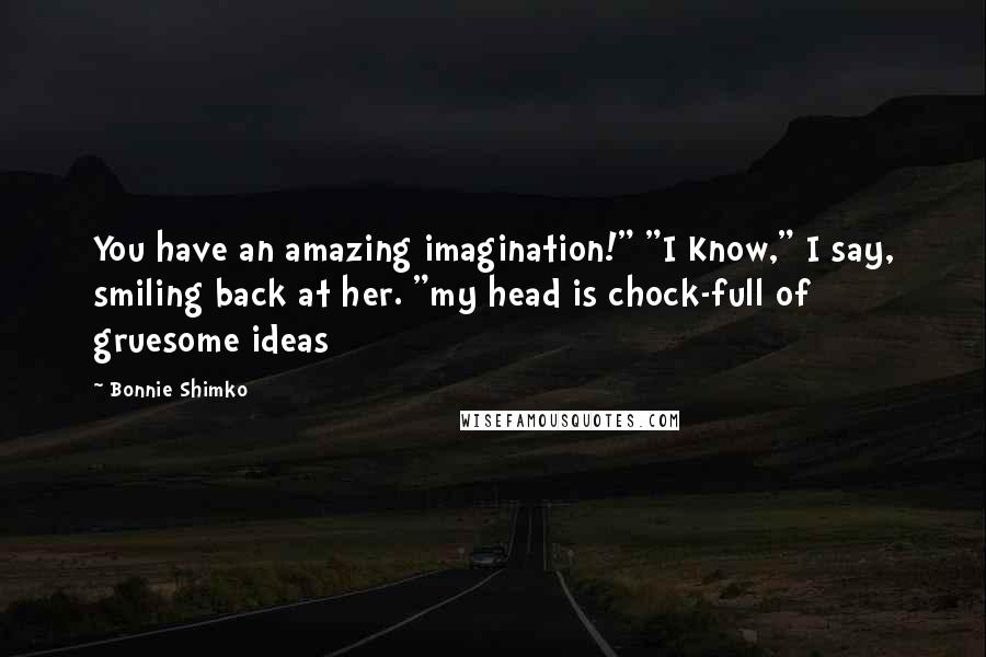 Bonnie Shimko Quotes: You have an amazing imagination!" "I Know," I say, smiling back at her. "my head is chock-full of gruesome ideas