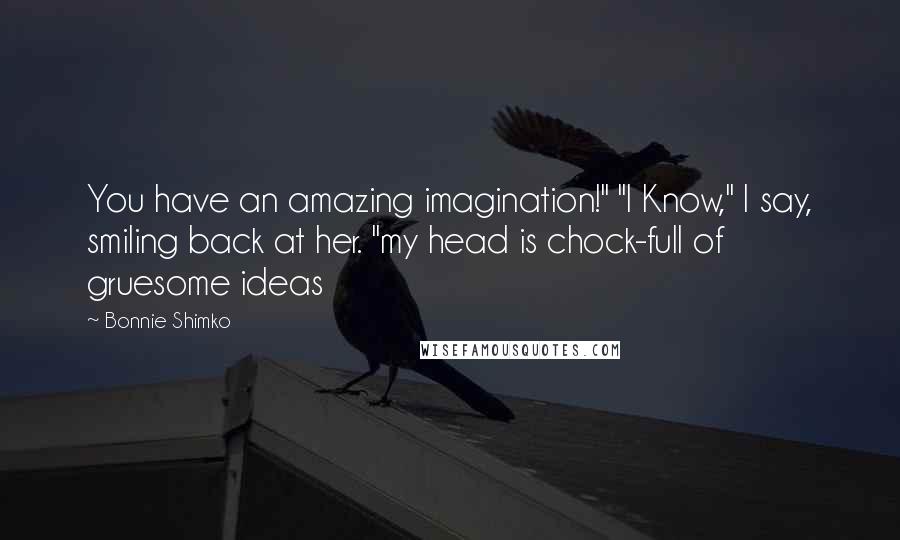 Bonnie Shimko Quotes: You have an amazing imagination!" "I Know," I say, smiling back at her. "my head is chock-full of gruesome ideas