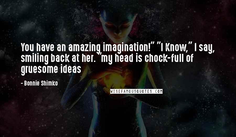 Bonnie Shimko Quotes: You have an amazing imagination!" "I Know," I say, smiling back at her. "my head is chock-full of gruesome ideas