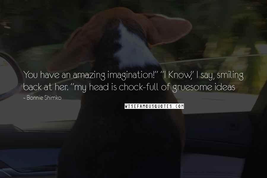 Bonnie Shimko Quotes: You have an amazing imagination!" "I Know," I say, smiling back at her. "my head is chock-full of gruesome ideas