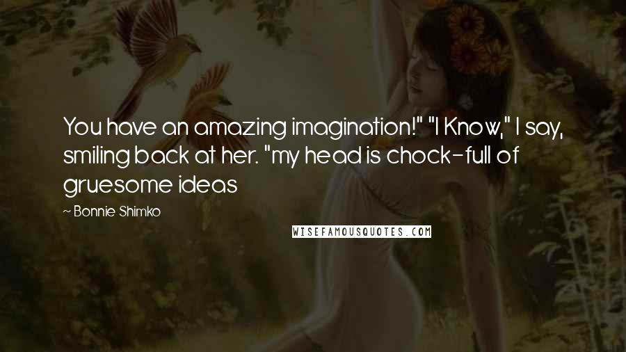 Bonnie Shimko Quotes: You have an amazing imagination!" "I Know," I say, smiling back at her. "my head is chock-full of gruesome ideas