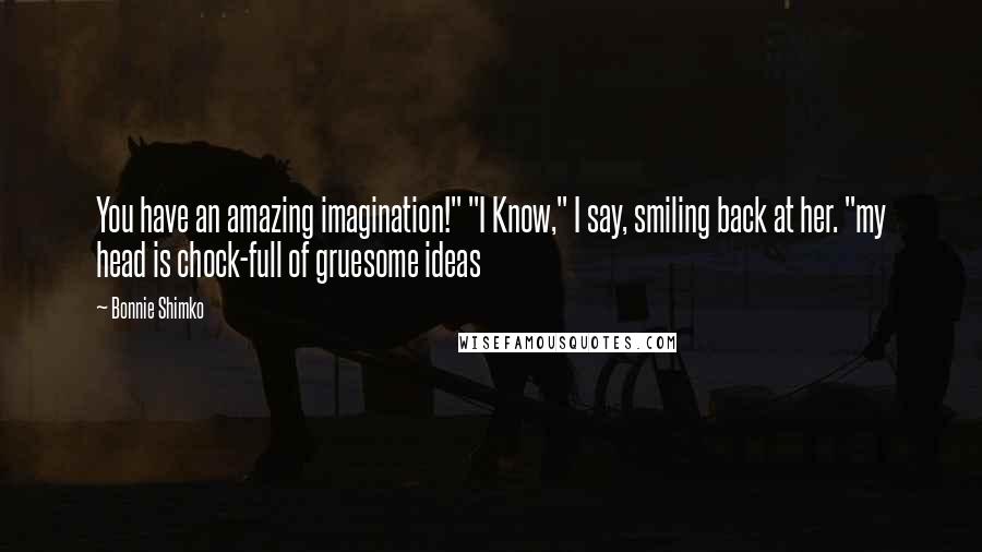 Bonnie Shimko Quotes: You have an amazing imagination!" "I Know," I say, smiling back at her. "my head is chock-full of gruesome ideas