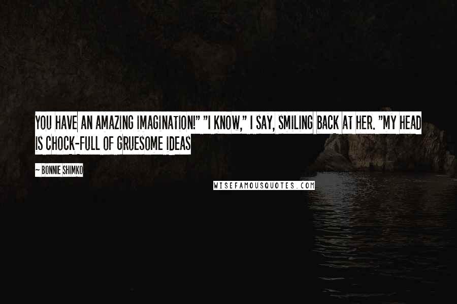 Bonnie Shimko Quotes: You have an amazing imagination!" "I Know," I say, smiling back at her. "my head is chock-full of gruesome ideas