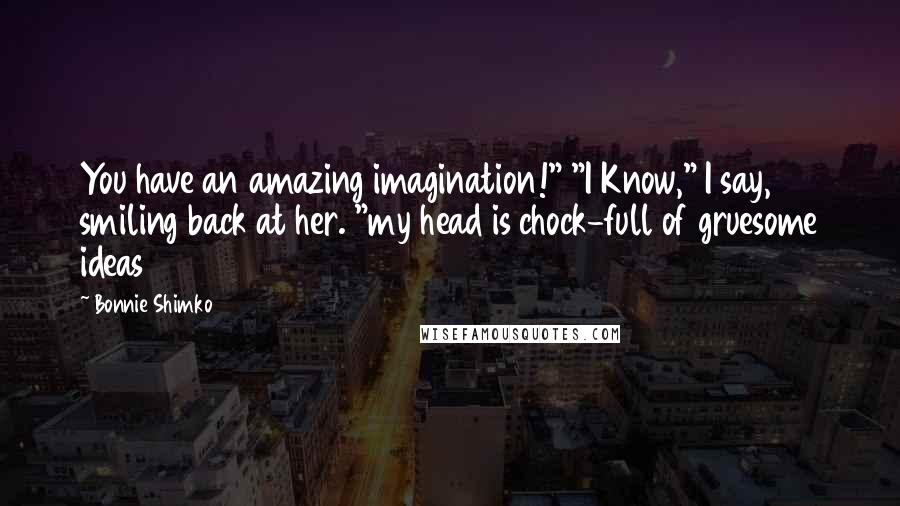 Bonnie Shimko Quotes: You have an amazing imagination!" "I Know," I say, smiling back at her. "my head is chock-full of gruesome ideas