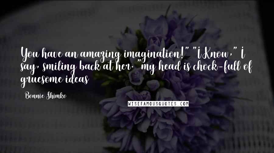 Bonnie Shimko Quotes: You have an amazing imagination!" "I Know," I say, smiling back at her. "my head is chock-full of gruesome ideas