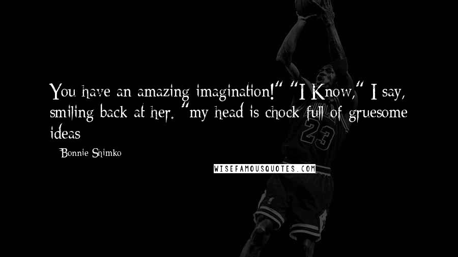 Bonnie Shimko Quotes: You have an amazing imagination!" "I Know," I say, smiling back at her. "my head is chock-full of gruesome ideas