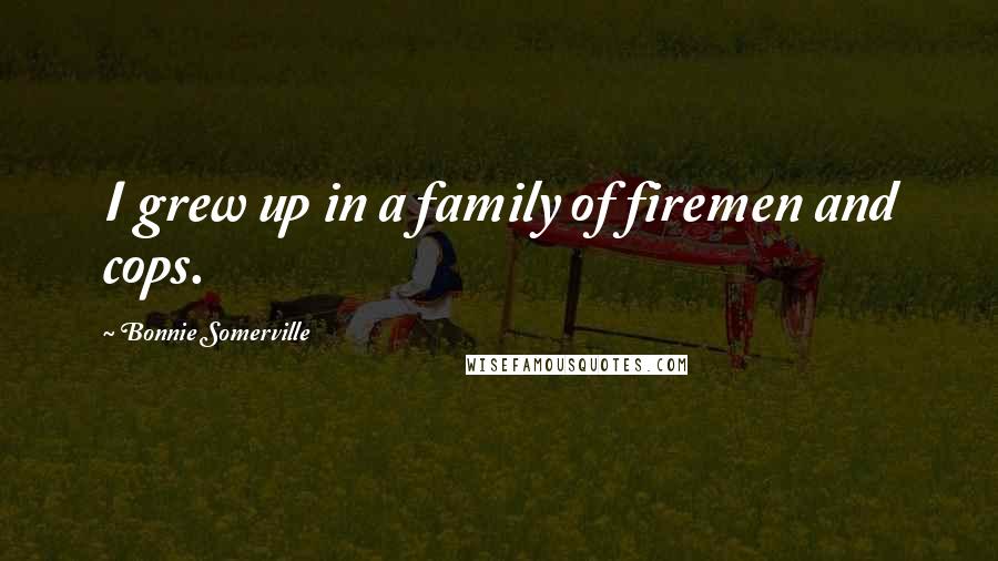 Bonnie Somerville Quotes: I grew up in a family of firemen and cops.