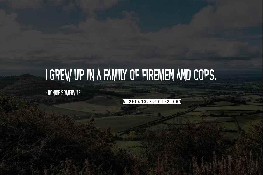 Bonnie Somerville Quotes: I grew up in a family of firemen and cops.