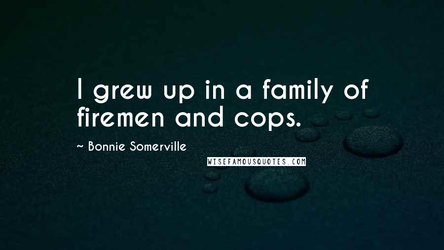 Bonnie Somerville Quotes: I grew up in a family of firemen and cops.