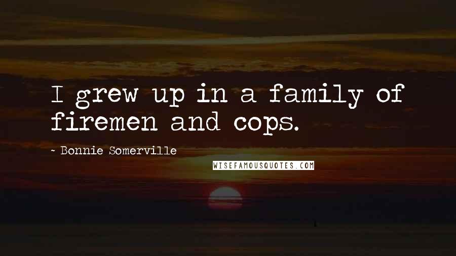 Bonnie Somerville Quotes: I grew up in a family of firemen and cops.