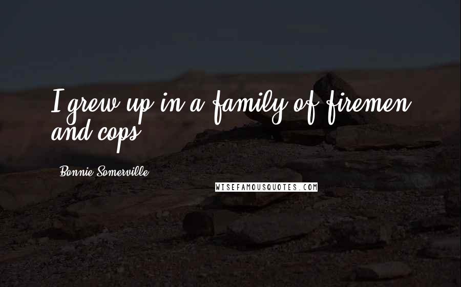Bonnie Somerville Quotes: I grew up in a family of firemen and cops.