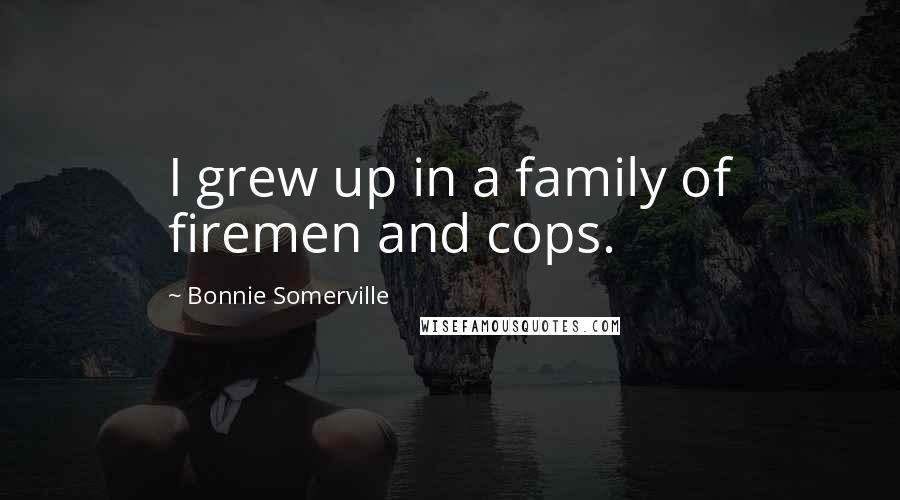 Bonnie Somerville Quotes: I grew up in a family of firemen and cops.