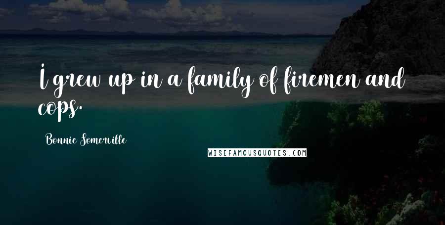 Bonnie Somerville Quotes: I grew up in a family of firemen and cops.