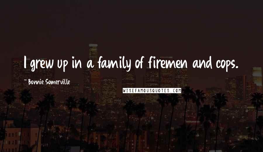 Bonnie Somerville Quotes: I grew up in a family of firemen and cops.