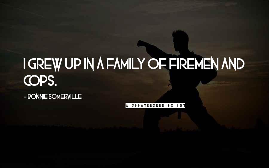 Bonnie Somerville Quotes: I grew up in a family of firemen and cops.