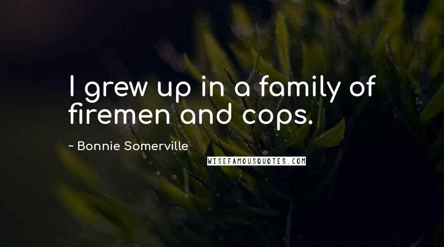 Bonnie Somerville Quotes: I grew up in a family of firemen and cops.