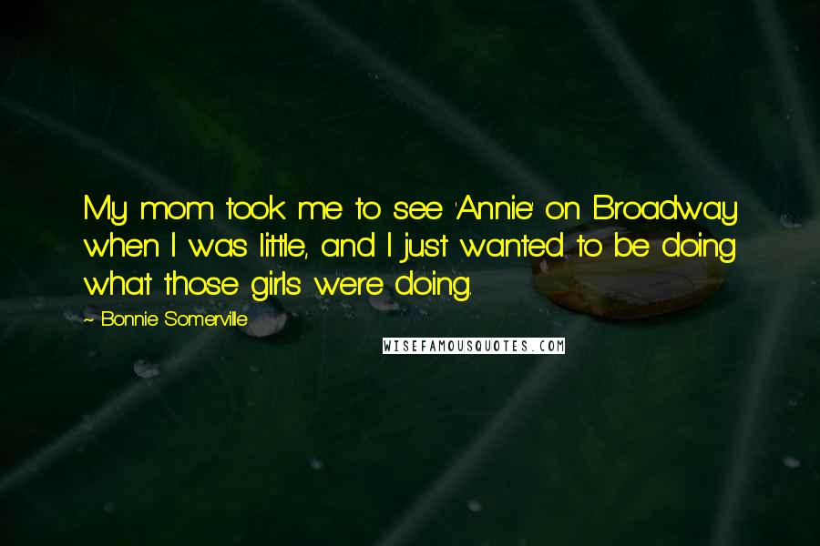 Bonnie Somerville Quotes: My mom took me to see 'Annie' on Broadway when I was little, and I just wanted to be doing what those girls were doing.