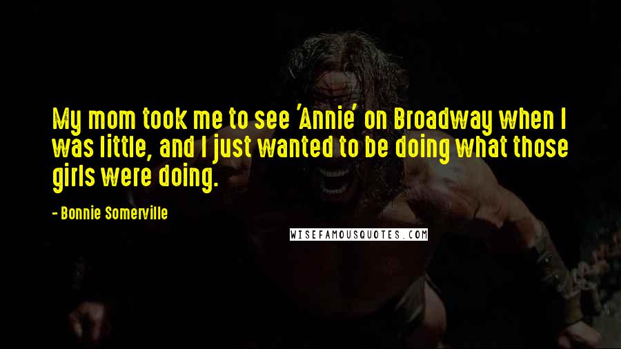 Bonnie Somerville Quotes: My mom took me to see 'Annie' on Broadway when I was little, and I just wanted to be doing what those girls were doing.