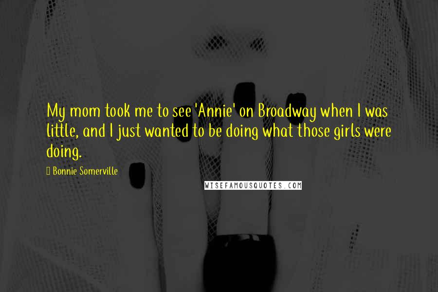 Bonnie Somerville Quotes: My mom took me to see 'Annie' on Broadway when I was little, and I just wanted to be doing what those girls were doing.