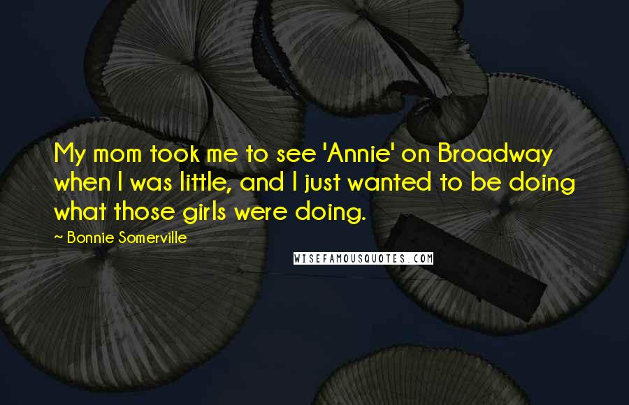 Bonnie Somerville Quotes: My mom took me to see 'Annie' on Broadway when I was little, and I just wanted to be doing what those girls were doing.