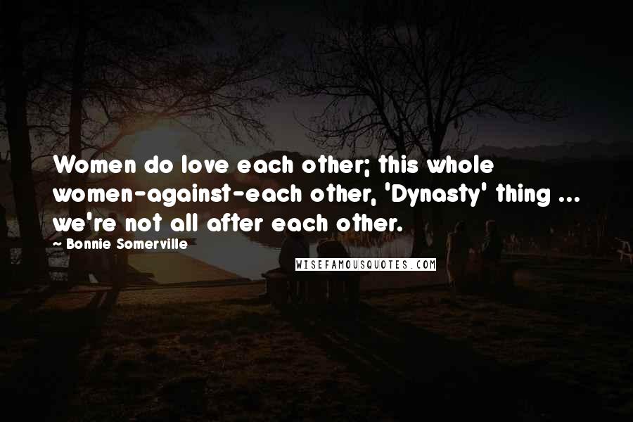 Bonnie Somerville Quotes: Women do love each other; this whole women-against-each other, 'Dynasty' thing ... we're not all after each other.