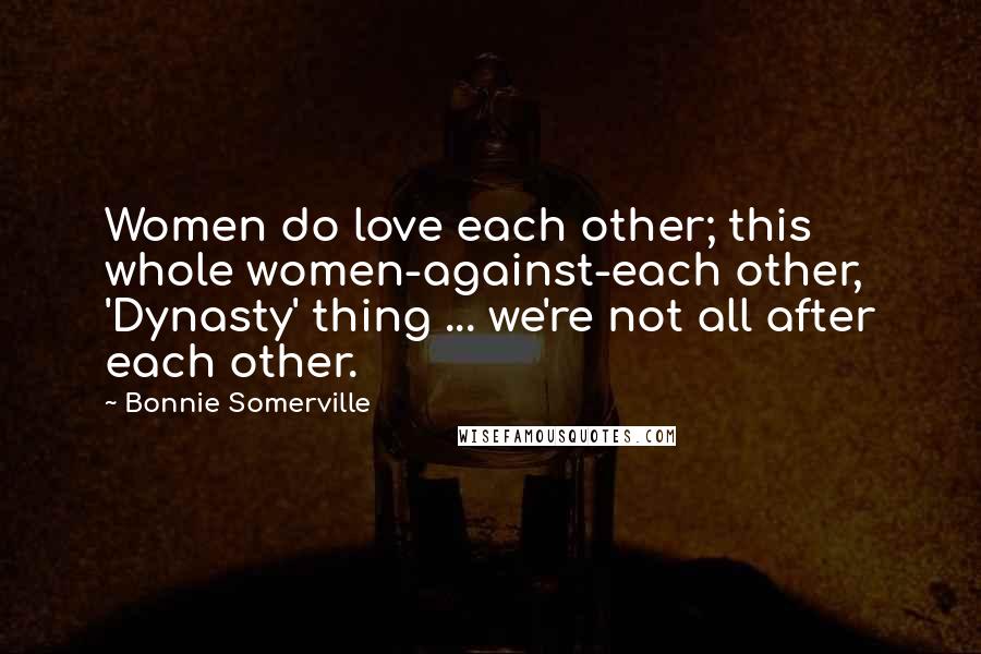 Bonnie Somerville Quotes: Women do love each other; this whole women-against-each other, 'Dynasty' thing ... we're not all after each other.