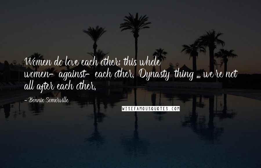 Bonnie Somerville Quotes: Women do love each other; this whole women-against-each other, 'Dynasty' thing ... we're not all after each other.