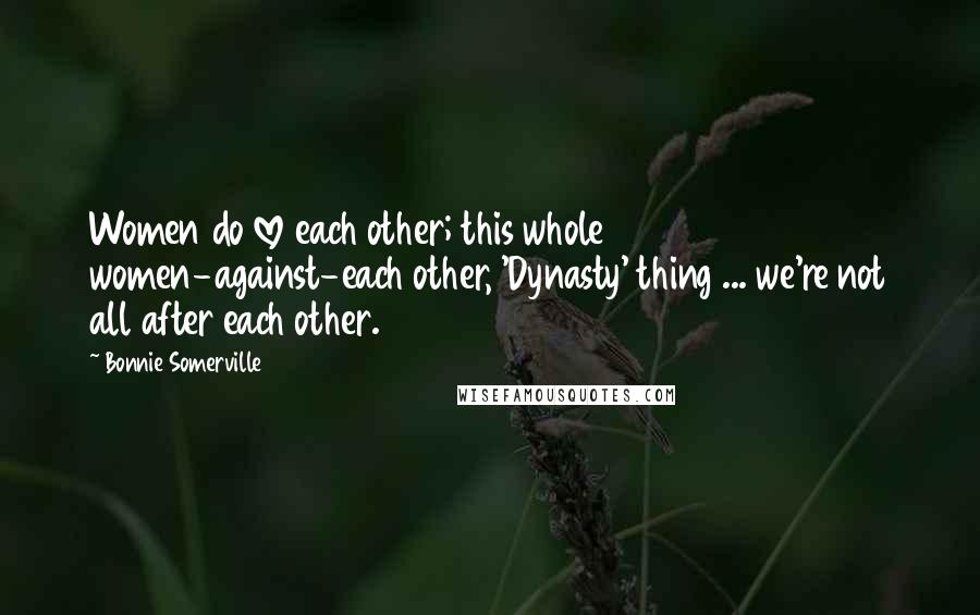 Bonnie Somerville Quotes: Women do love each other; this whole women-against-each other, 'Dynasty' thing ... we're not all after each other.
