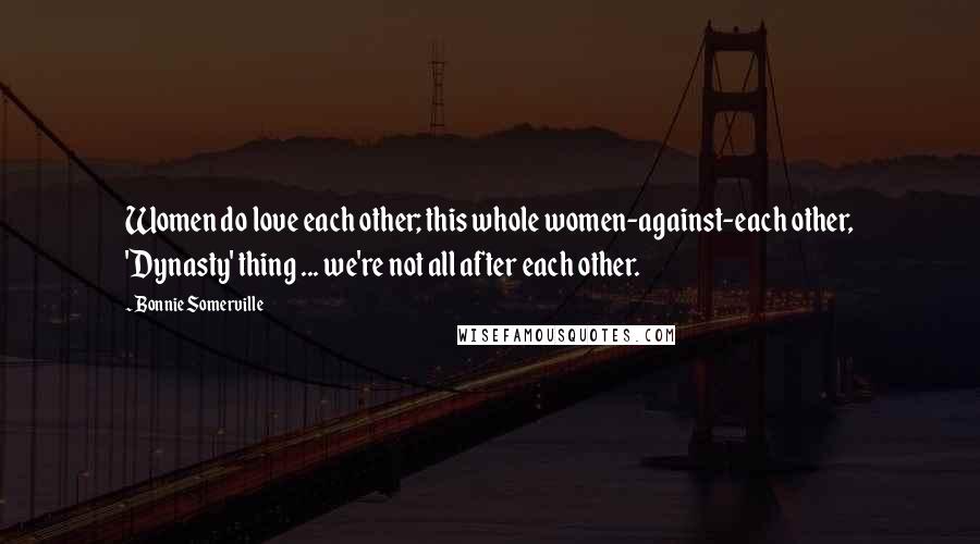 Bonnie Somerville Quotes: Women do love each other; this whole women-against-each other, 'Dynasty' thing ... we're not all after each other.