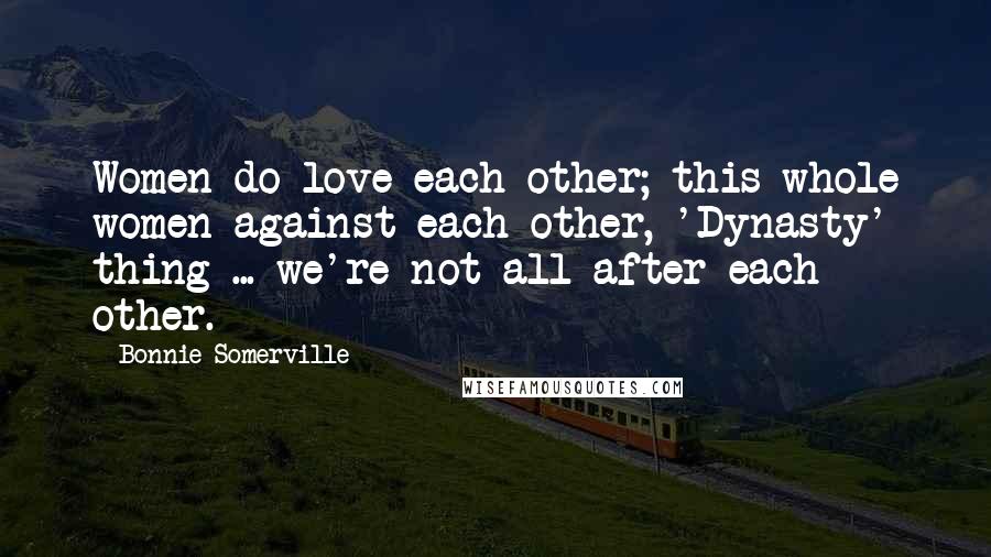 Bonnie Somerville Quotes: Women do love each other; this whole women-against-each other, 'Dynasty' thing ... we're not all after each other.