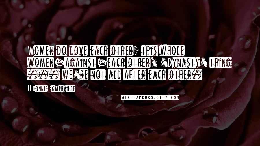 Bonnie Somerville Quotes: Women do love each other; this whole women-against-each other, 'Dynasty' thing ... we're not all after each other.