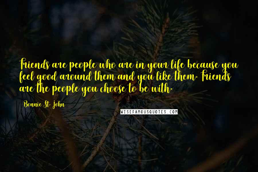 Bonnie St. John Quotes: Friends are people who are in your life because you feel good around them and you like them. Friends are the people you choose to be with.