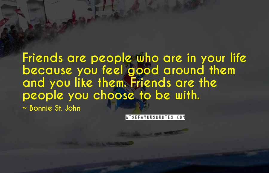 Bonnie St. John Quotes: Friends are people who are in your life because you feel good around them and you like them. Friends are the people you choose to be with.