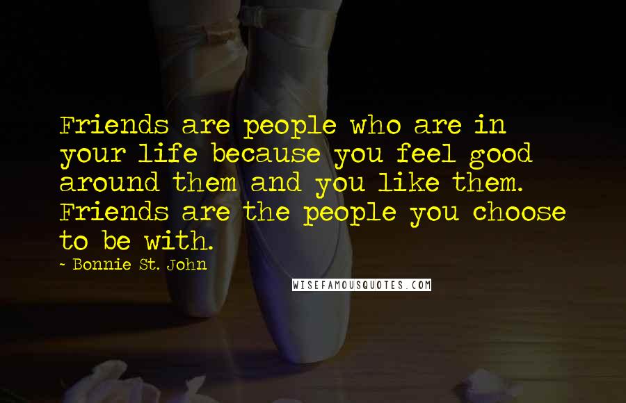 Bonnie St. John Quotes: Friends are people who are in your life because you feel good around them and you like them. Friends are the people you choose to be with.