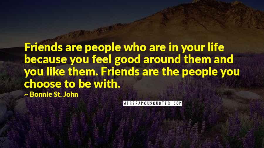 Bonnie St. John Quotes: Friends are people who are in your life because you feel good around them and you like them. Friends are the people you choose to be with.