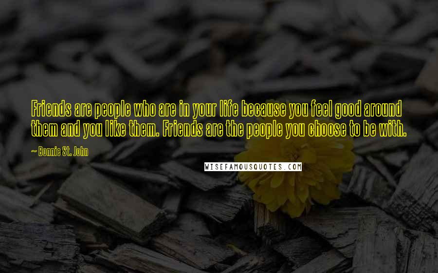 Bonnie St. John Quotes: Friends are people who are in your life because you feel good around them and you like them. Friends are the people you choose to be with.