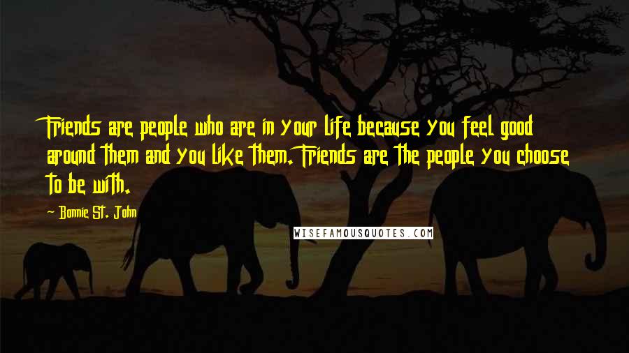 Bonnie St. John Quotes: Friends are people who are in your life because you feel good around them and you like them. Friends are the people you choose to be with.