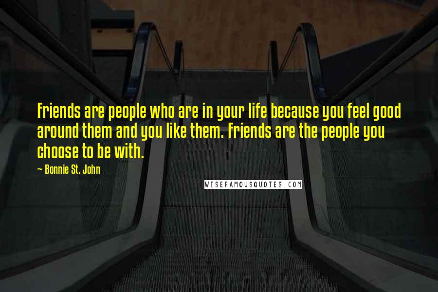 Bonnie St. John Quotes: Friends are people who are in your life because you feel good around them and you like them. Friends are the people you choose to be with.