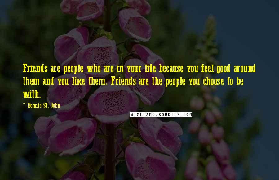 Bonnie St. John Quotes: Friends are people who are in your life because you feel good around them and you like them. Friends are the people you choose to be with.