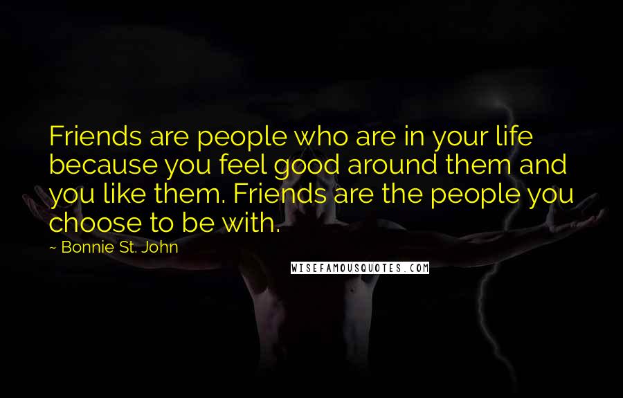 Bonnie St. John Quotes: Friends are people who are in your life because you feel good around them and you like them. Friends are the people you choose to be with.